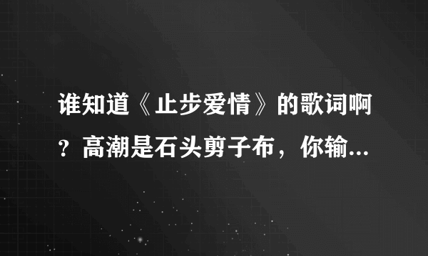 谁知道《止步爱情》的歌词啊？高潮是石头剪子布，你输了罚你爱我一辈子