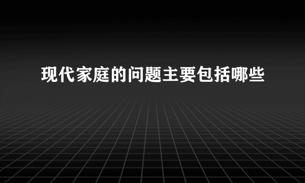 现代家庭的问题主要包括哪些