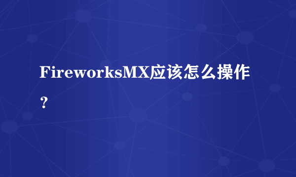 FireworksMX应该怎么操作？