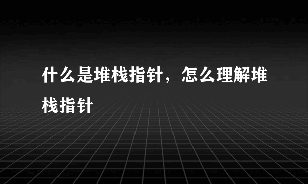 什么是堆栈指针，怎么理解堆栈指针