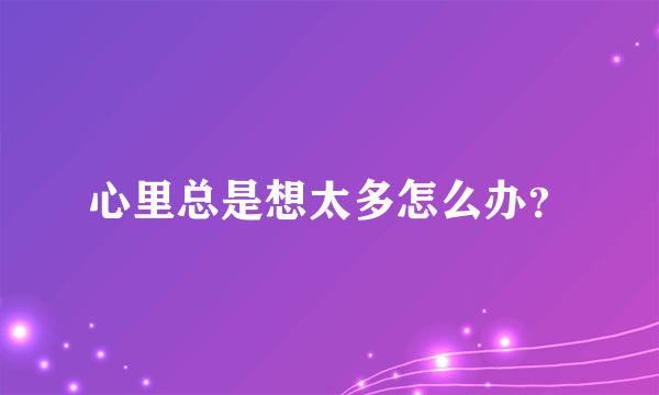 心里总是想太多怎么办？