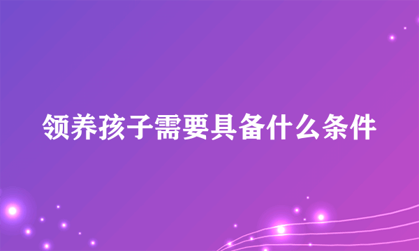 领养孩子需要具备什么条件