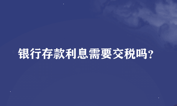 银行存款利息需要交税吗？