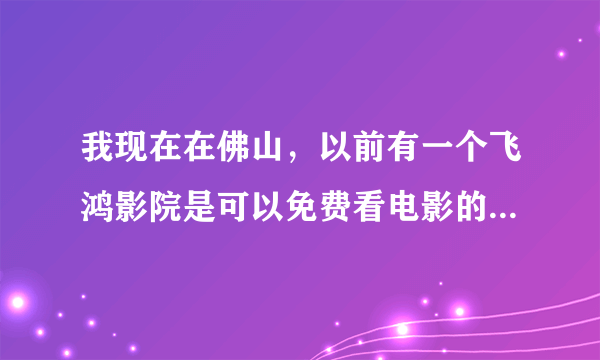 我现在在佛山，以前有一个飞鸿影院是可以免费看电影的，可是现在却不能了。