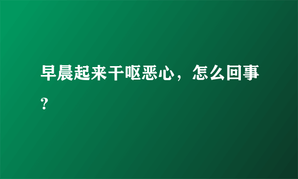 早晨起来干呕恶心，怎么回事？