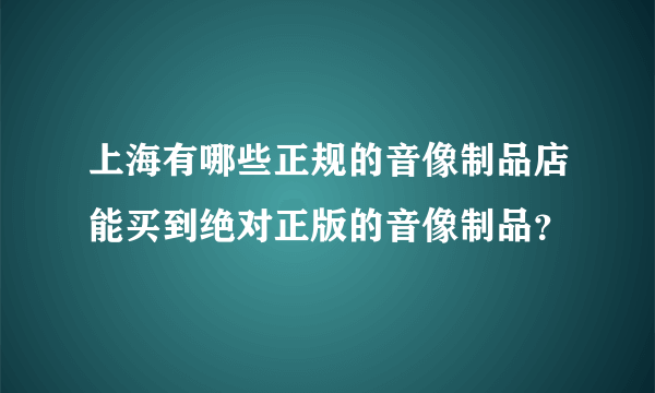 上海有哪些正规的音像制品店能买到绝对正版的音像制品？