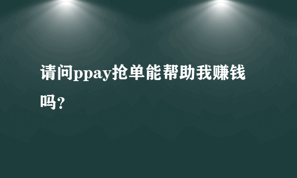 请问ppay抢单能帮助我赚钱吗？