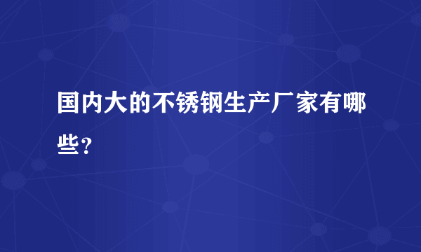 国内大的不锈钢生产厂家有哪些？