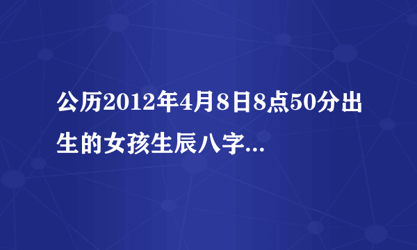 公历2012年4月8日8点50分出生的女孩生辰八字和五行缺什么 孩子姓张