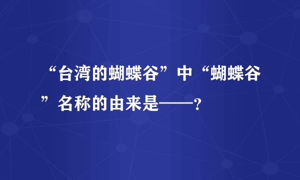 “台湾的蝴蝶谷”中“蝴蝶谷”名称的由来是——？