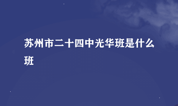 苏州市二十四中光华班是什么班