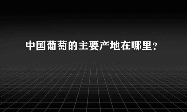 中国葡萄的主要产地在哪里？