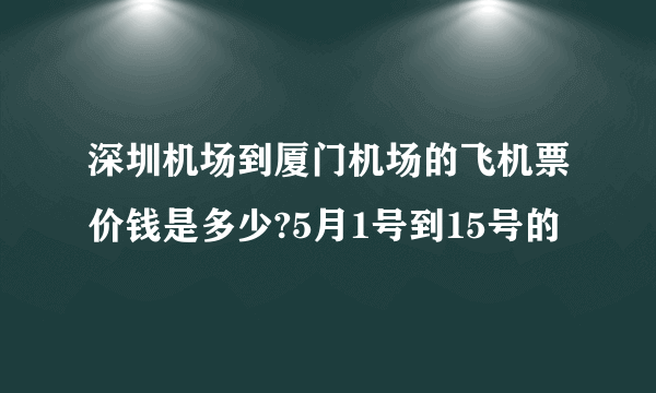 深圳机场到厦门机场的飞机票价钱是多少?5月1号到15号的