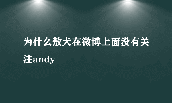 为什么敖犬在微博上面没有关注andy