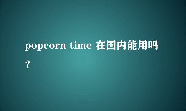 popcorn time 在国内能用吗？