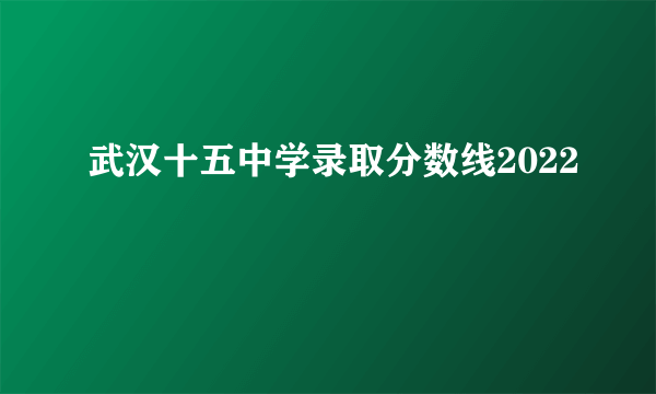 武汉十五中学录取分数线2022