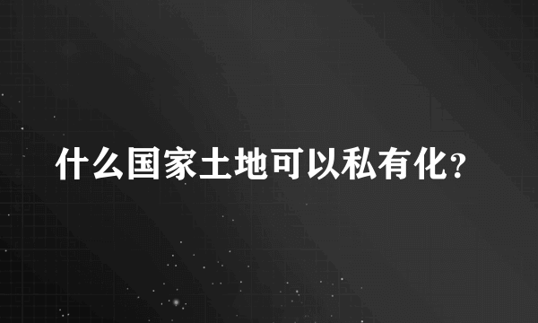 什么国家土地可以私有化？