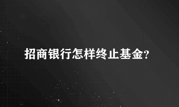 招商银行怎样终止基金？