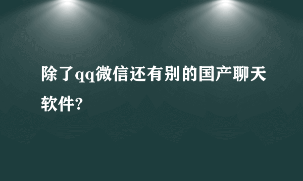 除了qq微信还有别的国产聊天软件?