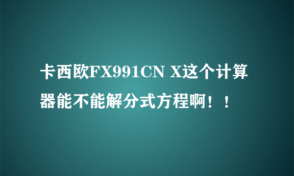 卡西欧FX991CN X这个计算器能不能解分式方程啊！！