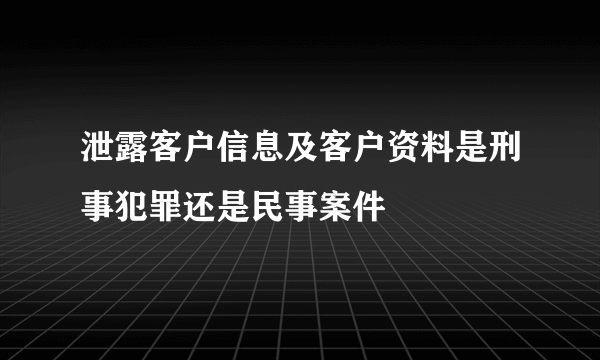 泄露客户信息及客户资料是刑事犯罪还是民事案件