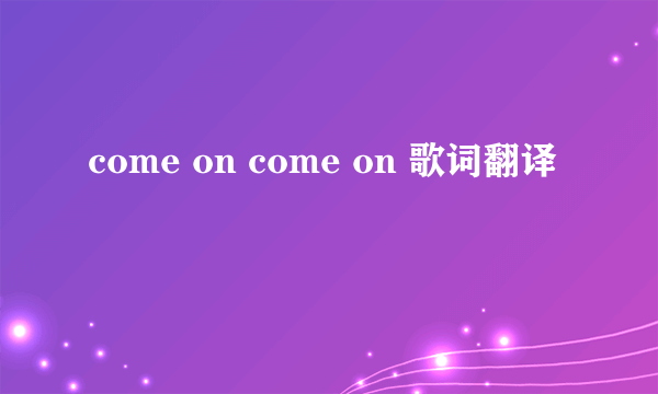 come on come on 歌词翻译