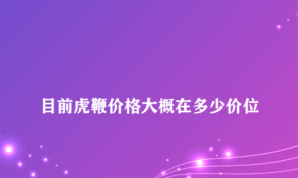 
目前虎鞭价格大概在多少价位

