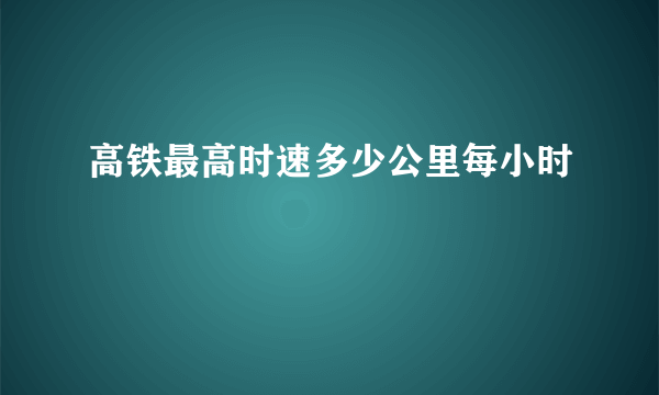 高铁最高时速多少公里每小时