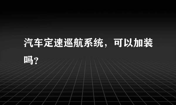 汽车定速巡航系统，可以加装吗？