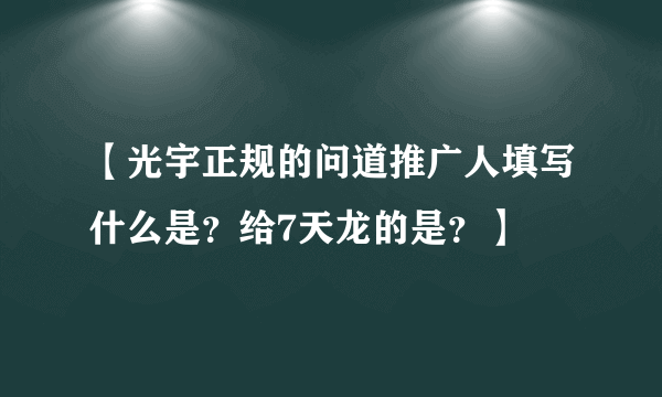 【光宇正规的问道推广人填写什么是？给7天龙的是？】