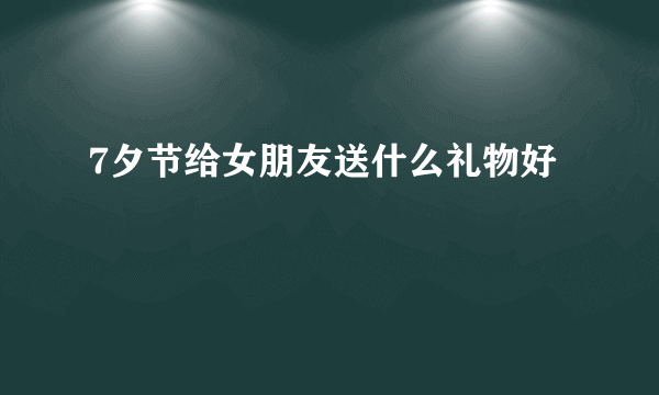 7夕节给女朋友送什么礼物好