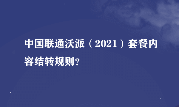 中国联通沃派（2021）套餐内容结转规则？