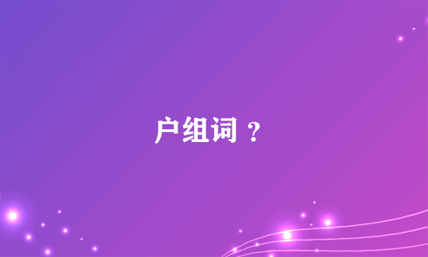 户组词 ？