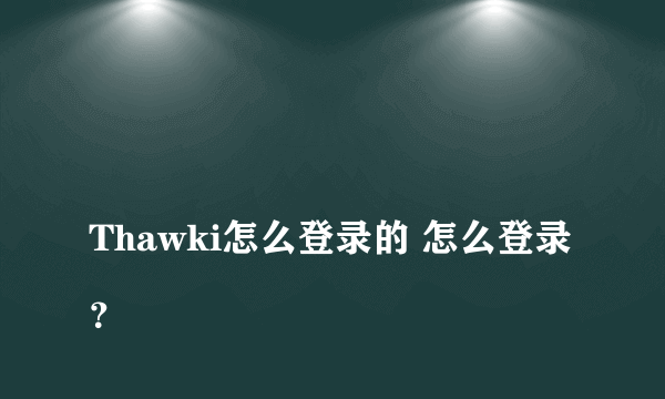 
Thawki怎么登录的 怎么登录？

