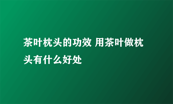 茶叶枕头的功效 用茶叶做枕头有什么好处