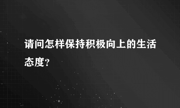 请问怎样保持积极向上的生活态度？