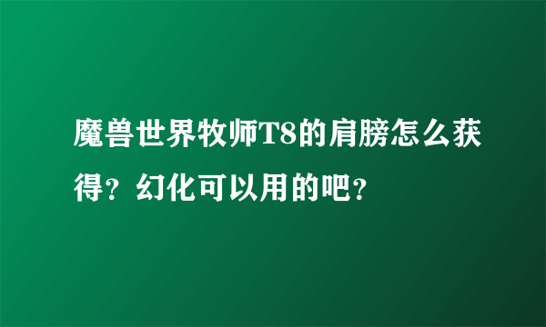 魔兽世界牧师T8的肩膀怎么获得？幻化可以用的吧？