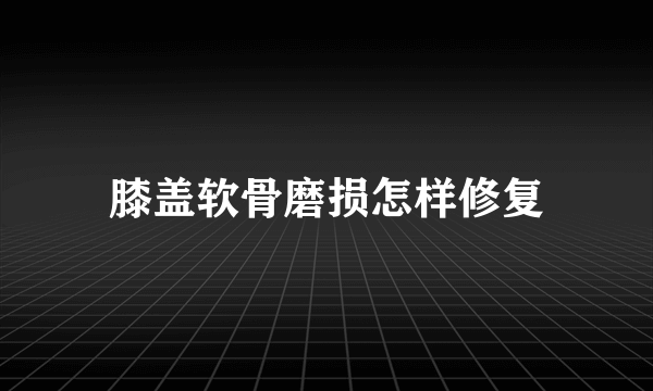 膝盖软骨磨损怎样修复