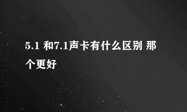 5.1 和7.1声卡有什么区别 那个更好