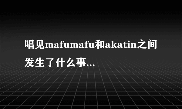 唱见mafumafu和akatin之间发生了什么事情结束了合唱?