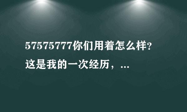 57575777你们用着怎么样？这是我的一次经历，我觉得还不错！