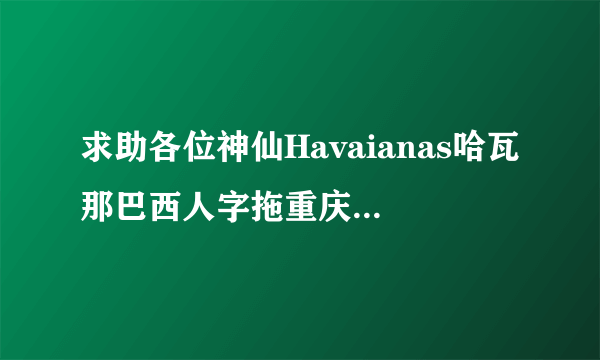 求助各位神仙Havaianas哈瓦那巴西人字拖重庆哪里有卖？重庆商场打折信息拜托了各位 谢谢