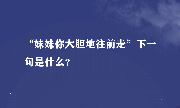 “妹妹你大胆地往前走”下一句是什么？