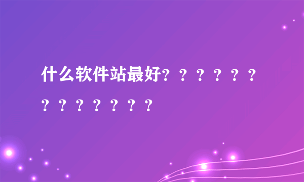 什么软件站最好？？？？？？？？？？？？？