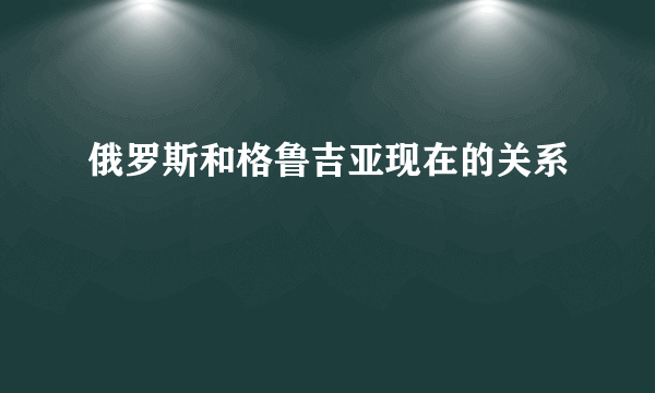 俄罗斯和格鲁吉亚现在的关系