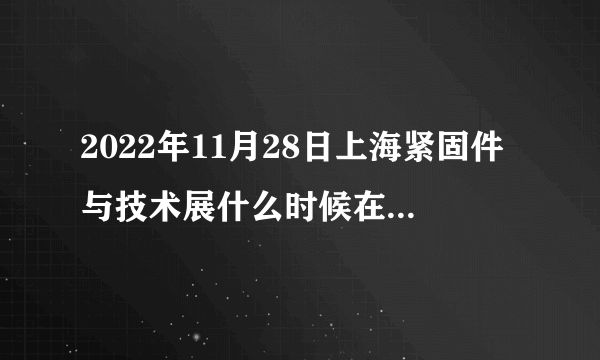 2022年11月28日上海紧固件与技术展什么时候在哪个展馆开幕办？