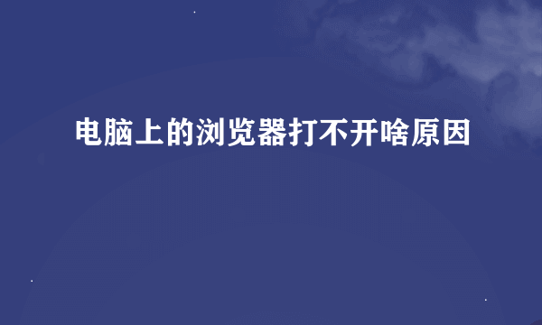 电脑上的浏览器打不开啥原因