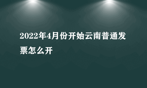 2022年4月份开始云南普通发票怎么开