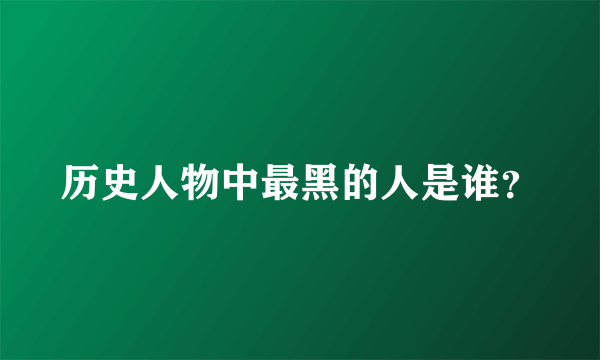 历史人物中最黑的人是谁？