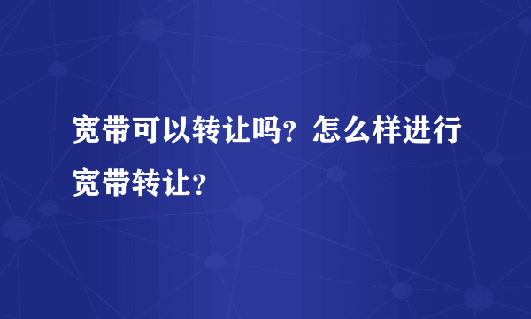 宽带可以转让吗？怎么样进行宽带转让？